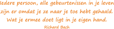 Iedere persoon, alle gebeurtenissen in je leven zijn er omdat je ze naar je toe hebt gehaald. Wat je ermee doet ligt in je eigen hand. - Richard Bach