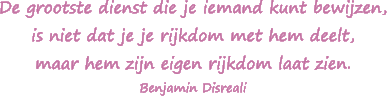 De grootste dienst die je iemand kunt bewijzen, is niet dat je je rijkdom met hem deelt, maar hem zijn eigen rijkdom laat zien. - Benjamin Disreali