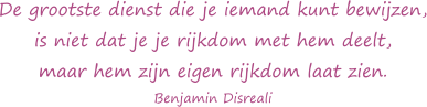 De grootste dienst die je iemand kunt bewijzen, is niet dat je je rijkdom met hem deelt, maar hem zijn eigen rijkdom laat zien. - Benjamin Disreali