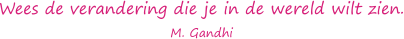 Wees de verandering die je in de wereld wilt zien. M. Gandhi
